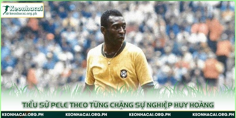 Tiểu sử Pele theo từng chặng sự nghiệp huy hoàng